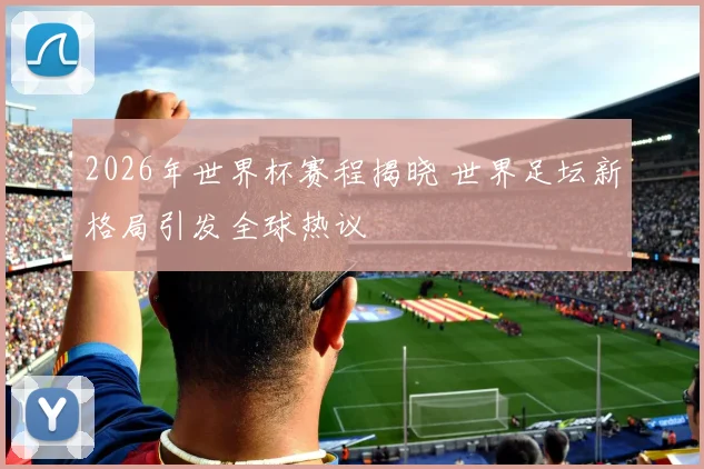 2026年世界杯赛程揭晓 世界足坛新格局引发全球热议