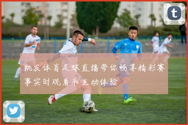 凯发体育足球直播带你畅享精彩赛事实时观看和互动体验