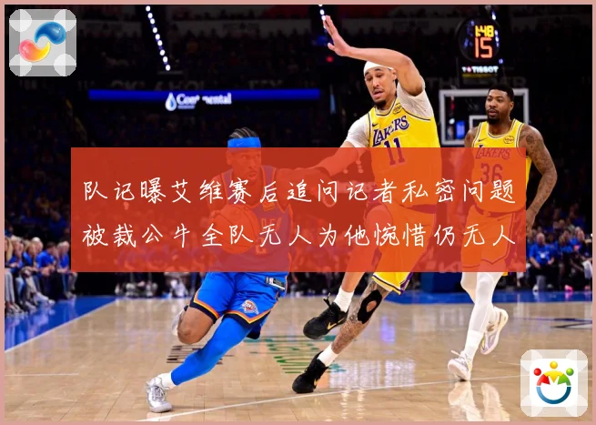 队记曝艾维赛后追问记者私密问题被裁公牛全队无人为他惋惜仍无人成长观察
