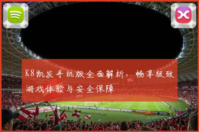 K8凯发手机版全面解析，畅享极致游戏体验与安全保障