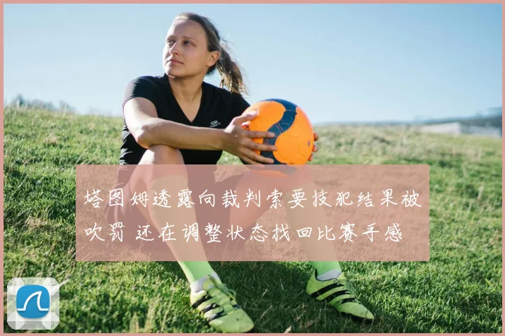 塔图姆透露向裁判索要技犯结果被吹罚 还在调整状态找回比赛手感