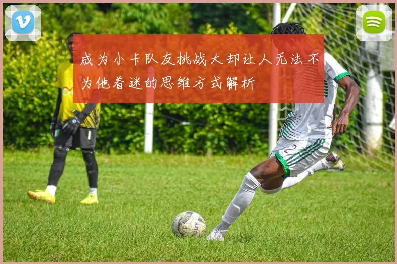 成为小卡队友挑战大却让人无法不为他着迷的思维方式解析
