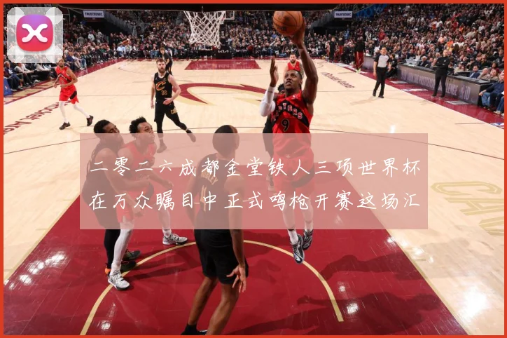 二零二六成都金堂铁人三项世界杯在万众瞩目中正式鸣枪开赛这场汇战术观察