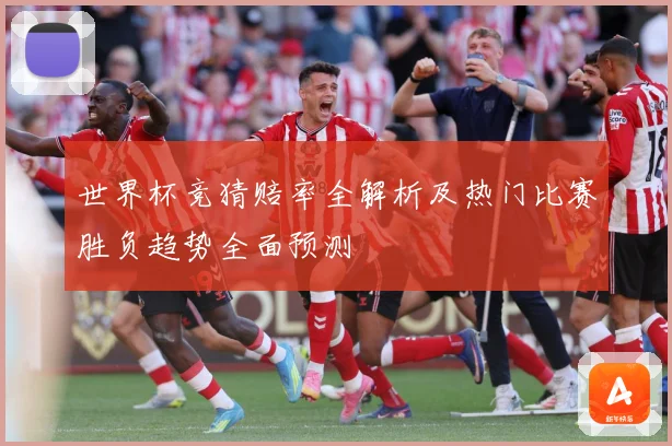 世界杯竞猜赔率全解析及热门比赛胜负趋势全面预测