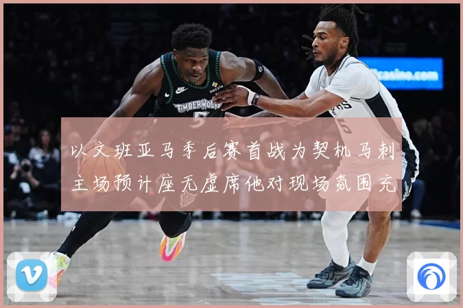 以文班亚马季后赛首战为契机马刺主场预计座无虚席他对现场氛围充满期待