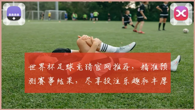 世界杯足球竞猜官网推荐，精准预测赛事结果，尽享投注乐趣和丰厚奖金