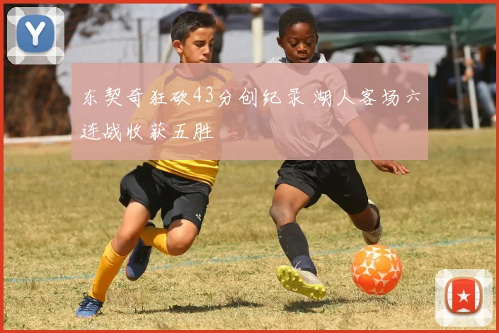 东契奇狂砍43分创纪录 湖人客场六连战收获五胜