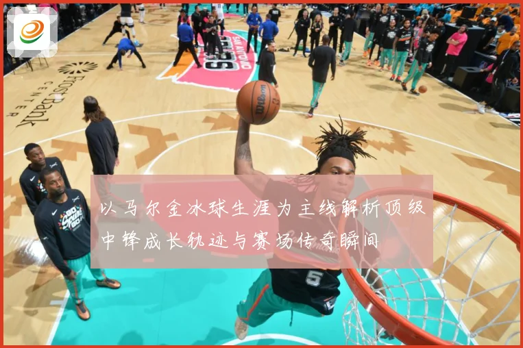 以马尔金冰球生涯为主线解析顶级中锋成长轨迹与赛场传奇瞬间