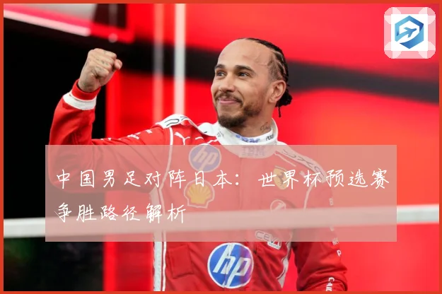 中国男足对阵日本：世界杯预选赛争胜路径解析