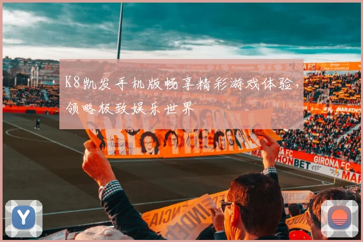 K8凯发手机版畅享精彩游戏体验，领略极致娱乐世界