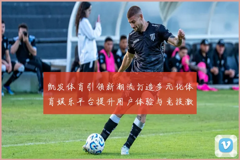 凯发体育引领新潮流打造多元化体育娱乐平台提升用户体验与竞技激情