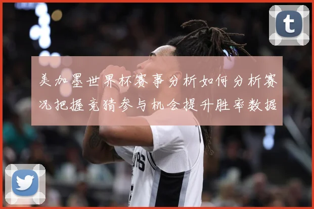 美加墨世界杯赛事分析如何分析赛况把握竞猜参与机会提升胜率数据研判