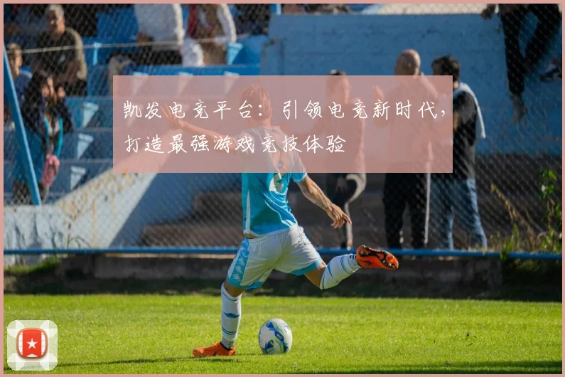 凯发电竞平台：引领电竞新时代，打造最强游戏竞技体验