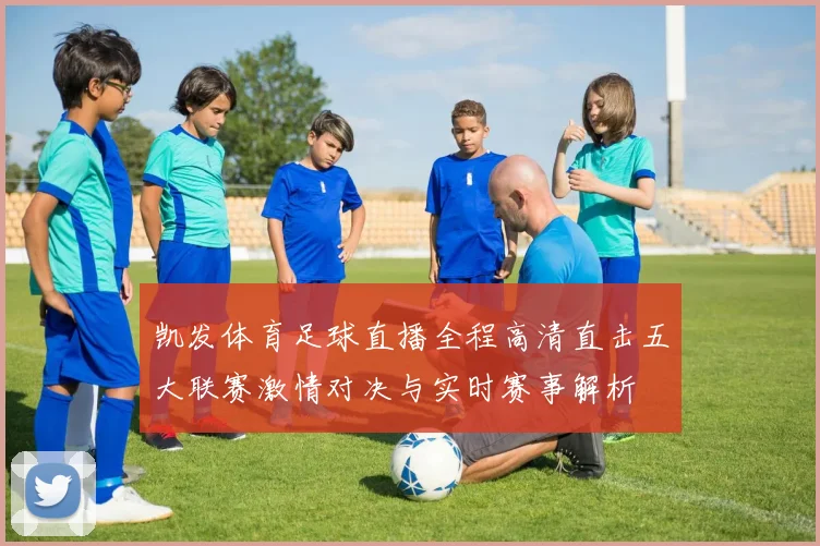 凯发体育足球直播全程高清直击五大联赛激情对决与实时赛事解析
