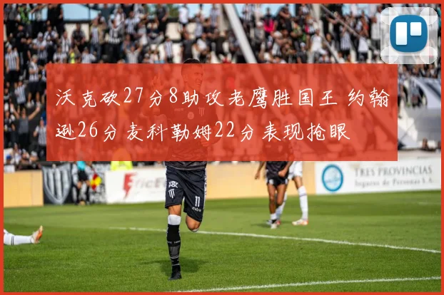 沃克砍27分8助攻老鹰胜国王 约翰逊26分麦科勒姆22分表现抢眼