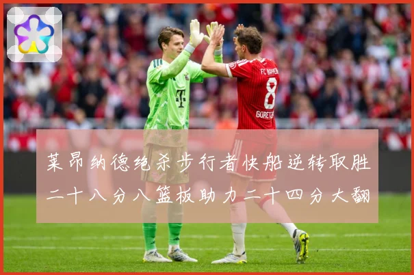 莱昂纳德绝杀步行者快船逆转取胜二十八分八篮板助力二十四分大翻赛场复盘