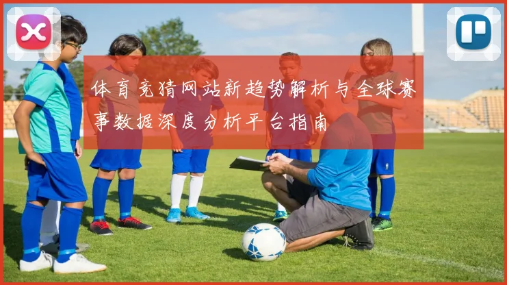 体育竞猜网站新趋势解析与全球赛事数据深度分析平台指南
