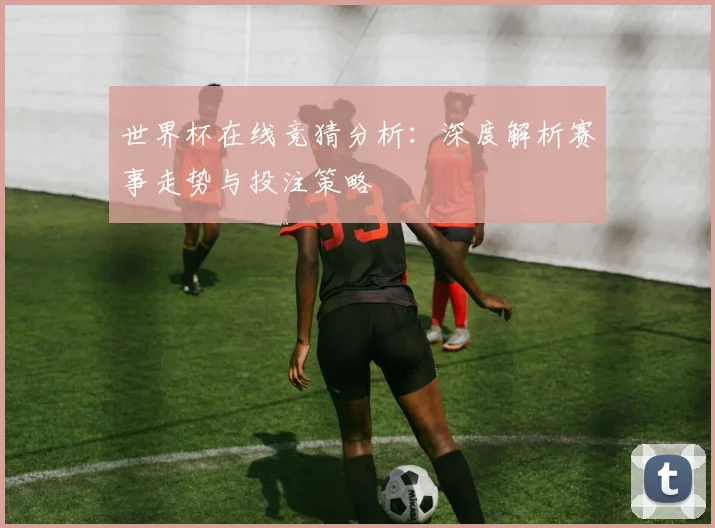 世界杯在线竞猜分析：深度解析赛事走势与投注策略