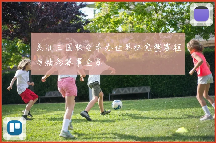 美洲三国联合举办世界杯完整赛程与精彩赛事全览