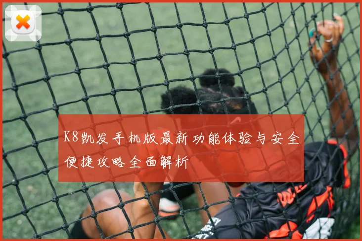 K8凯发手机版最新功能体验与安全便捷攻略全面解析