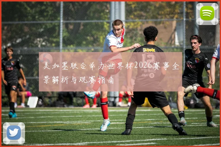 美加墨联合举办世界杯2026赛事全景解析与观赛指南