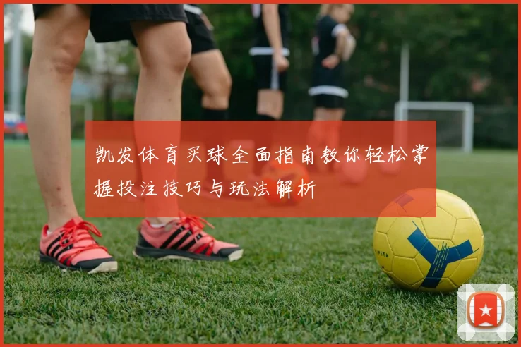 凯发体育买球全面指南教你轻松掌握投注技巧与玩法解析