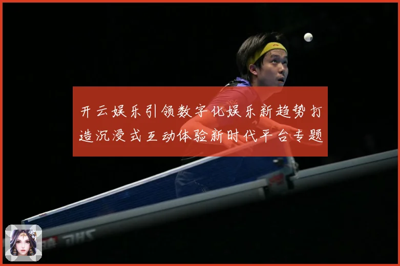 开云娱乐引领数字化娱乐新趋势打造沉浸式互动体验新时代平台专题观察
