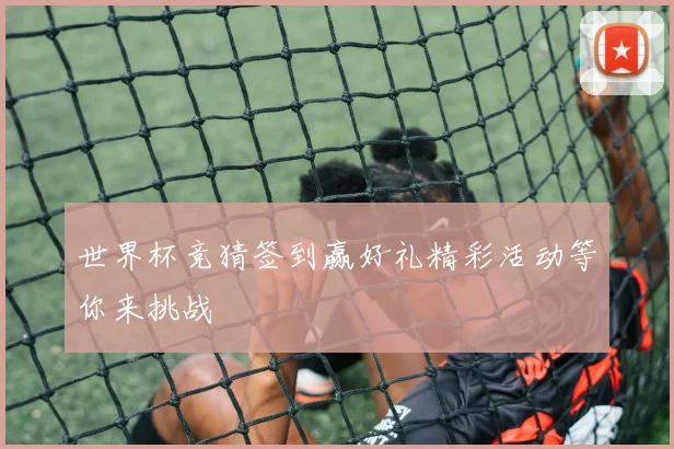世界杯竞猜签到赢好礼精彩活动等你来挑战
