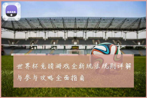 世界杯竞猜游戏全新玩法规则详解与参与攻略全面指南