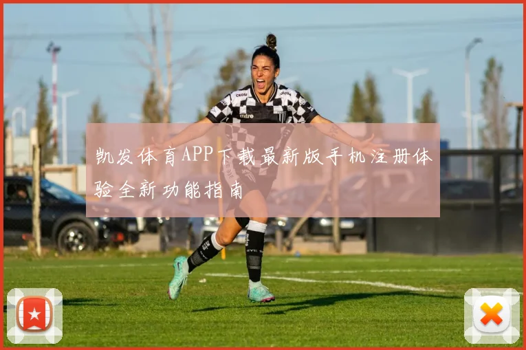 凯发体育APP下载最新版手机注册体验全新功能指南