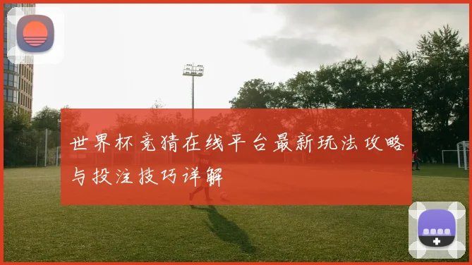 世界杯竞猜在线平台最新玩法攻略与投注技巧详解