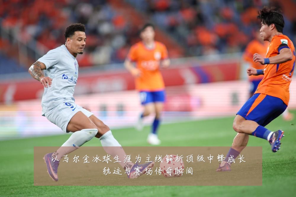 以马尔金冰球生涯为主线解析顶级中锋成长轨迹与赛场传奇瞬间