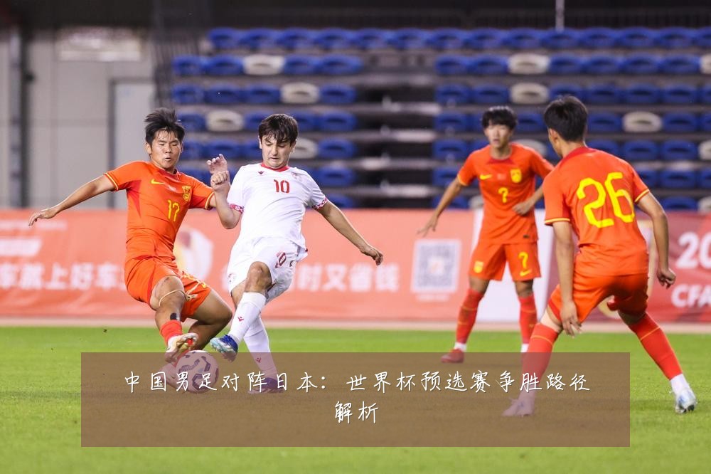 中国男足对阵日本：世界杯预选赛争胜路径解析