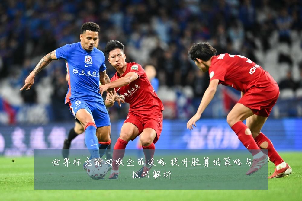 世界杯竞猜游戏全面攻略 提升胜算的策略与技巧解析
